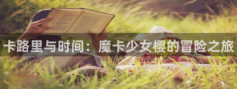 这里的妹子都想攻略我奇漫屋：卡路里与时间：魔卡少女樱的冒险之旅